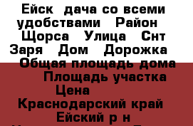 Ейск, дача со всеми удобствами › Район ­ Щорса › Улица ­ Снт Заря › Дом ­ Дорожка 8 › Общая площадь дома ­ 45 › Площадь участка ­ 5 › Цена ­ 760 000 - Краснодарский край, Ейский р-н Недвижимость » Дома, коттеджи, дачи продажа   